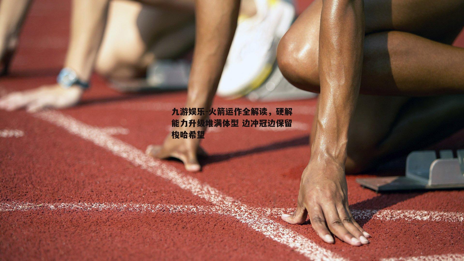 火箭运作全解读，硬解能力升级堆满体型 边冲冠边保留梭哈希望